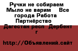 Ручки не собираем! Мыло не варим! - Все города Работа » Партнёрство   . Дагестан респ.,Дербент г.